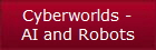 Cyberworlds -
AI and Robots